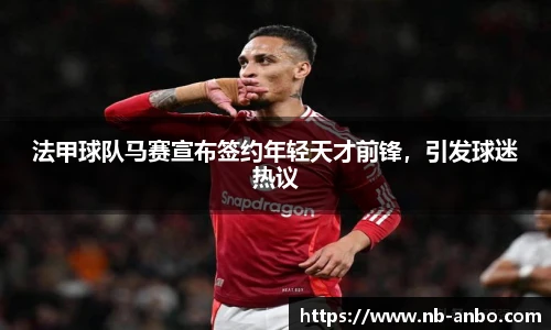 法甲球队马赛宣布签约年轻天才前锋，引发球迷热议