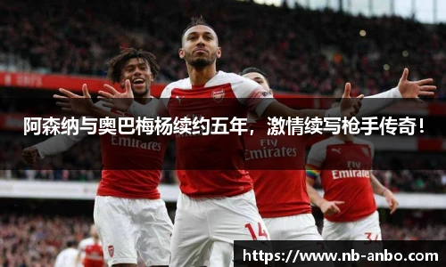 阿森纳与奥巴梅杨续约五年，激情续写枪手传奇！