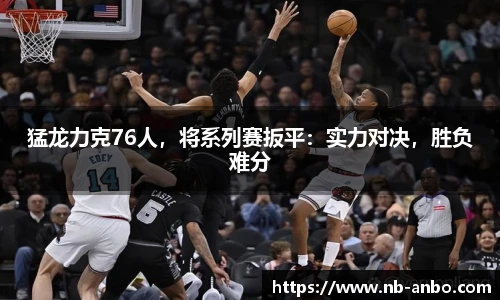 猛龙力克76人，将系列赛扳平：实力对决，胜负难分