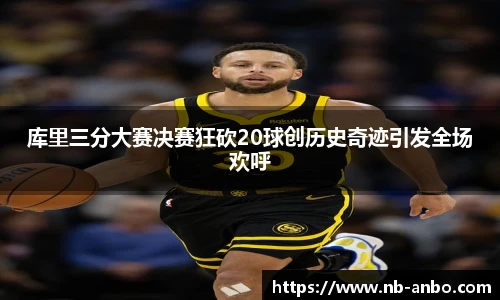 库里三分大赛决赛狂砍20球创历史奇迹引发全场欢呼