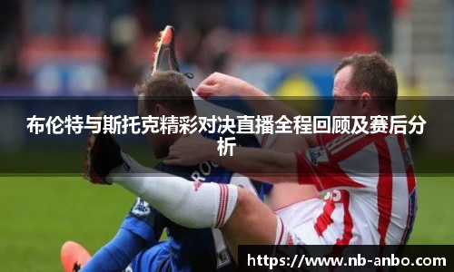 布伦特与斯托克精彩对决直播全程回顾及赛后分析