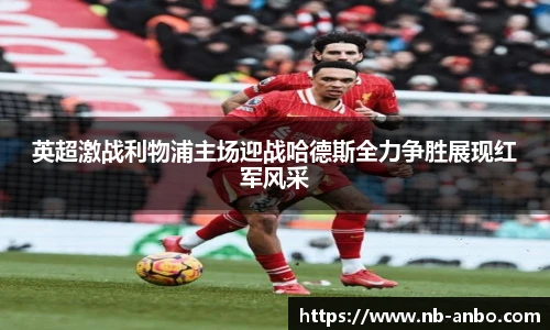 英超激战利物浦主场迎战哈德斯全力争胜展现红军风采