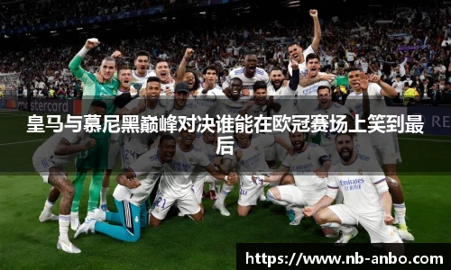 皇马与慕尼黑巅峰对决谁能在欧冠赛场上笑到最后