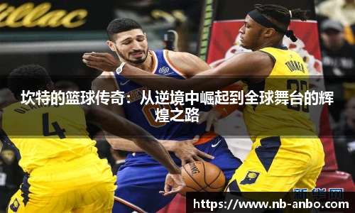 坎特的篮球传奇：从逆境中崛起到全球舞台的辉煌之路