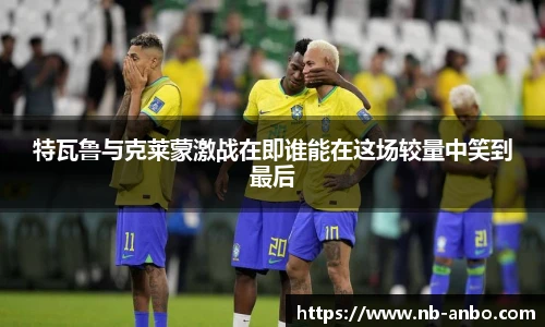 特瓦鲁与克莱蒙激战在即谁能在这场较量中笑到最后